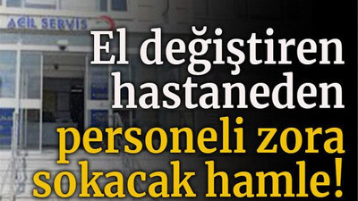El değiştiren hastaneden personeli zora sokacak hamle!